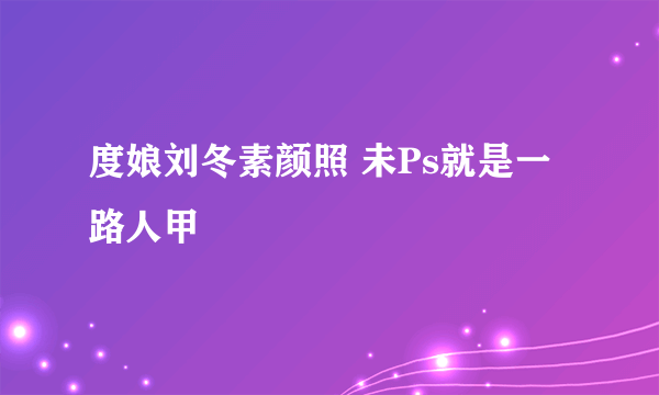 度娘刘冬素颜照 未Ps就是一路人甲