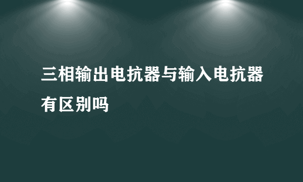 三相输出电抗器与输入电抗器有区别吗