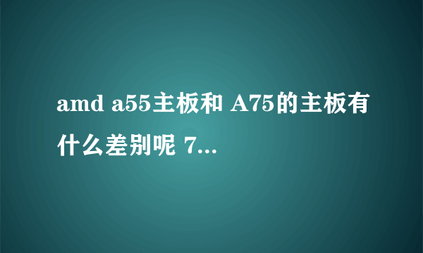 amd a55主板和 A75的主板有什么差别呢 750K适于A75的主板吗