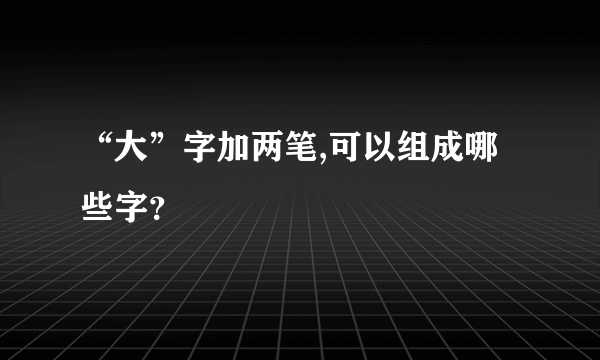 “大”字加两笔,可以组成哪些字？