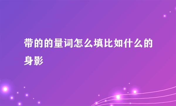 带的的量词怎么填比如什么的身影