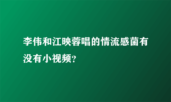 李伟和江映蓉唱的情流感菌有没有小视频？