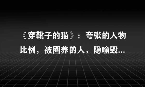 《穿靴子的猫》：夸张的人物比例，被圈养的人，隐喻毁三观的童话