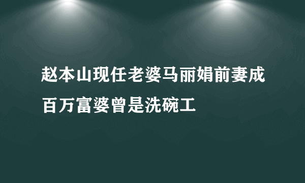 赵本山现任老婆马丽娟前妻成百万富婆曾是洗碗工