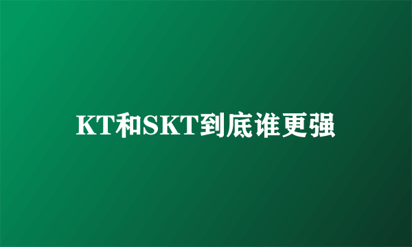 KT和SKT到底谁更强