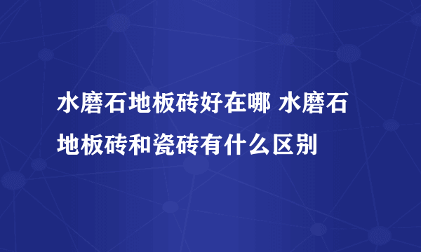 水磨石地板砖好在哪 水磨石地板砖和瓷砖有什么区别