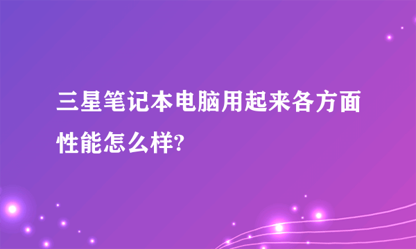 三星笔记本电脑用起来各方面性能怎么样?