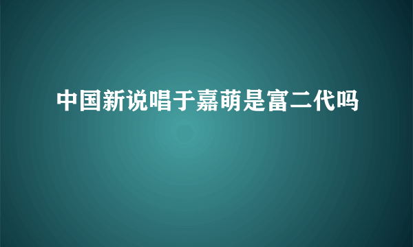 中国新说唱于嘉萌是富二代吗