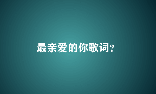 最亲爱的你歌词？