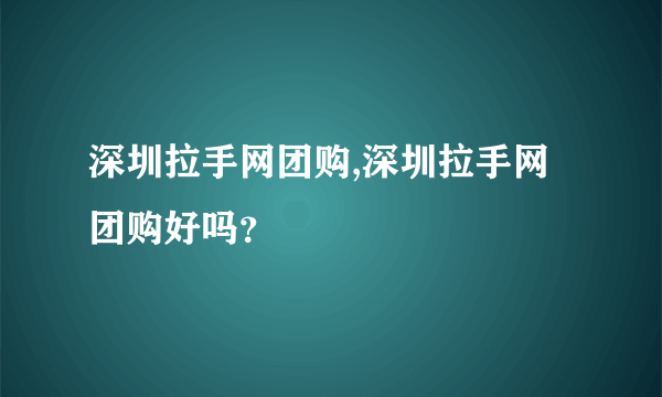 深圳拉手网团购,深圳拉手网团购好吗？