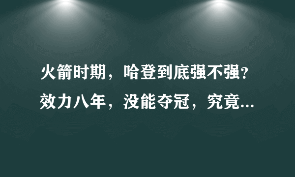 火箭时期，哈登到底强不强？效力八年，没能夺冠，究竟是火箭还是哈登的问题？