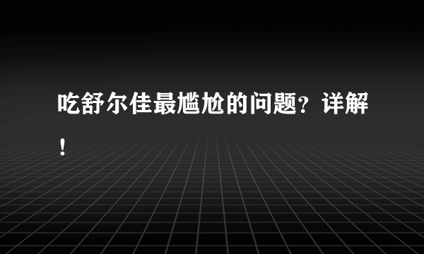 吃舒尔佳最尴尬的问题？详解！