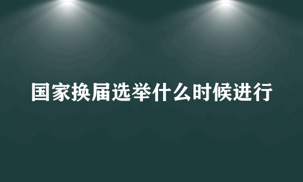 国家换届选举什么时候进行