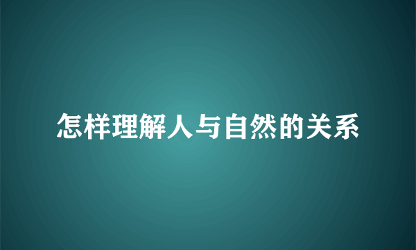 怎样理解人与自然的关系