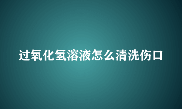 过氧化氢溶液怎么清洗伤口