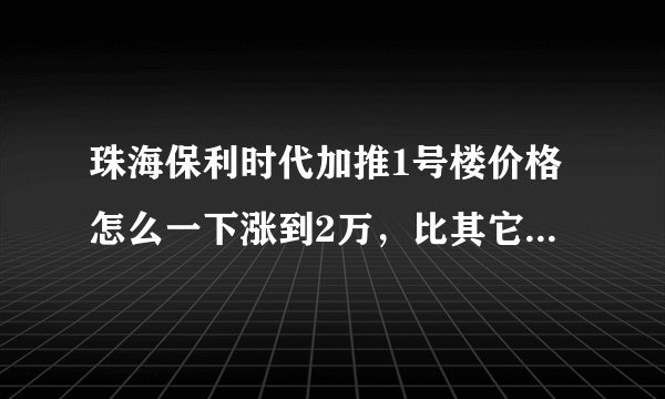 珠海保利时代加推1号楼价格怎么一下涨到2万，比其它栋开盘高出4000？