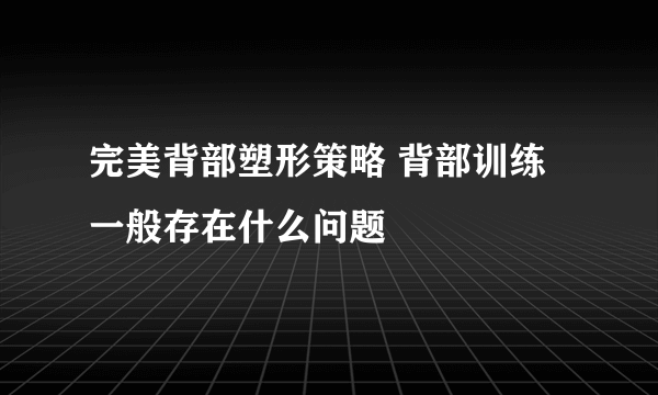 完美背部塑形策略 背部训练一般存在什么问题