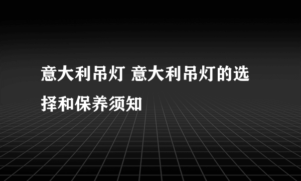 意大利吊灯 意大利吊灯的选择和保养须知