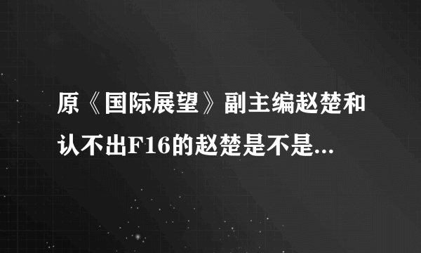 原《国际展望》副主编赵楚和认不出F16的赵楚是不是一个人？