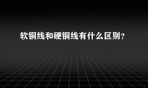 软铜线和硬铜线有什么区别？