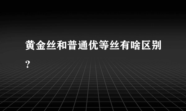 黄金丝和普通优等丝有啥区别？