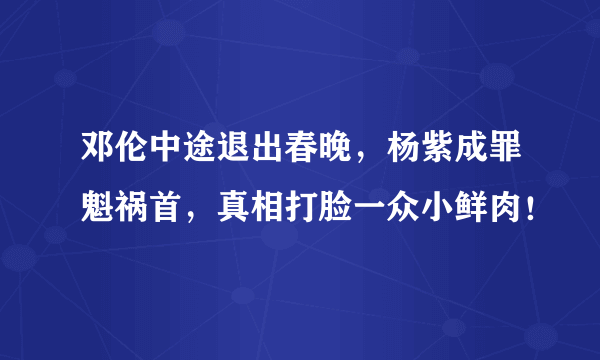 邓伦中途退出春晚，杨紫成罪魁祸首，真相打脸一众小鲜肉！