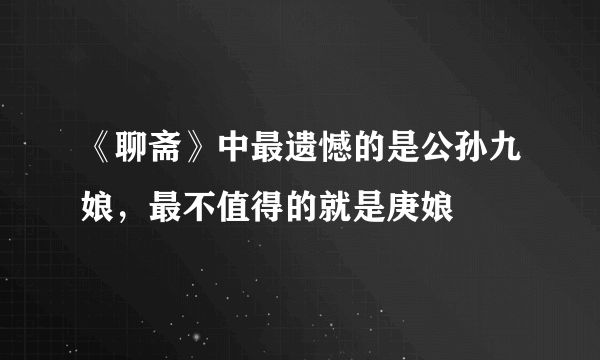 《聊斋》中最遗憾的是公孙九娘，最不值得的就是庚娘