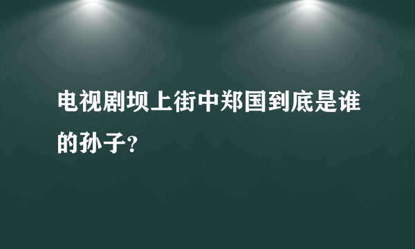 电视剧坝上街中郑国到底是谁的孙子？