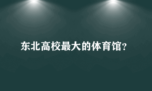 东北高校最大的体育馆？