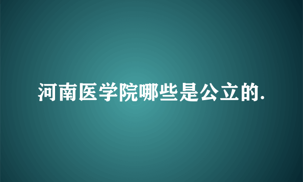 河南医学院哪些是公立的.