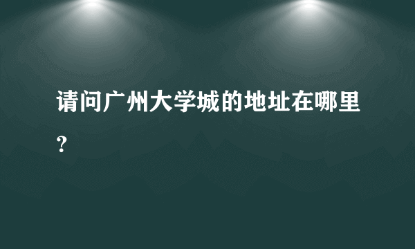 请问广州大学城的地址在哪里？