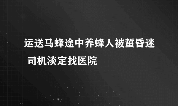 运送马蜂途中养蜂人被蜇昏迷 司机淡定找医院