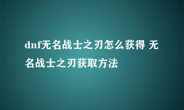 dnf无名战士之刃怎么获得 无名战士之刃获取方法