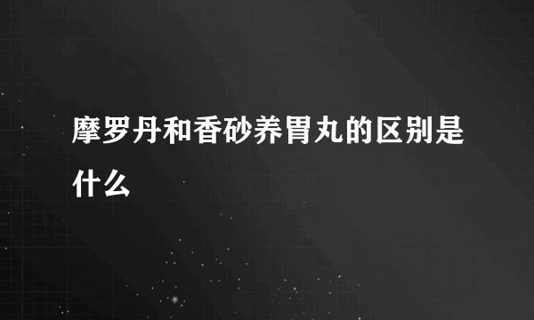 摩罗丹和香砂养胃丸的区别是什么