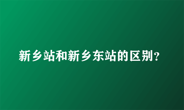 新乡站和新乡东站的区别？