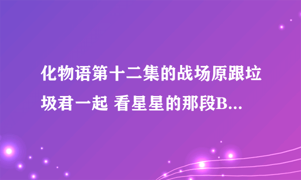 化物语第十二集的战场原跟垃圾君一起 看星星的那段BGM歌名叫什么