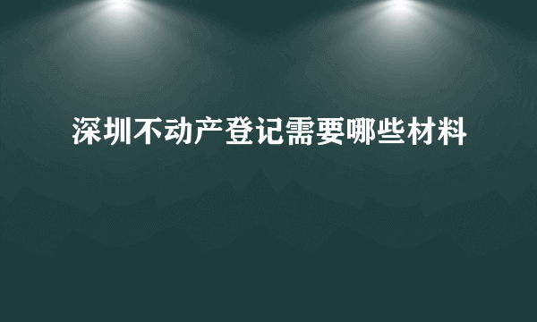 深圳不动产登记需要哪些材料