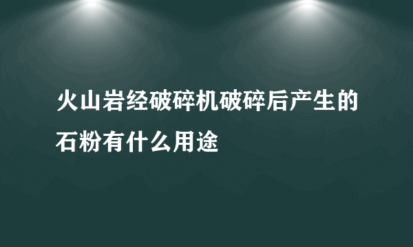 火山岩经破碎机破碎后产生的石粉有什么用途