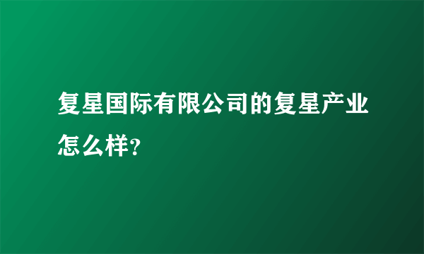 复星国际有限公司的复星产业怎么样？