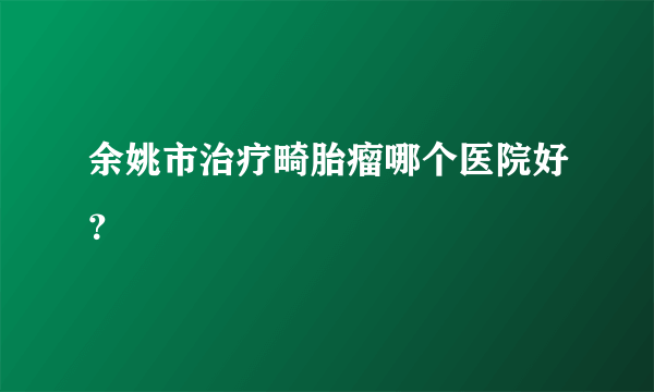 余姚市治疗畸胎瘤哪个医院好？