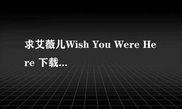 求艾薇儿Wish You Were Here 下载地址 或文件