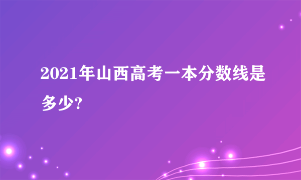 2021年山西高考一本分数线是多少?