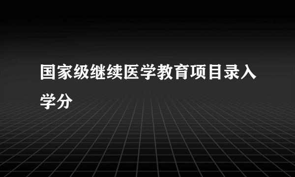 国家级继续医学教育项目录入学分