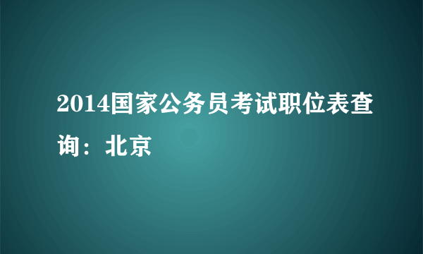 2014国家公务员考试职位表查询：北京