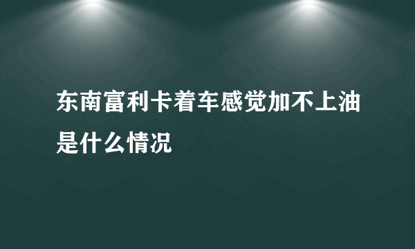 东南富利卡着车感觉加不上油是什么情况