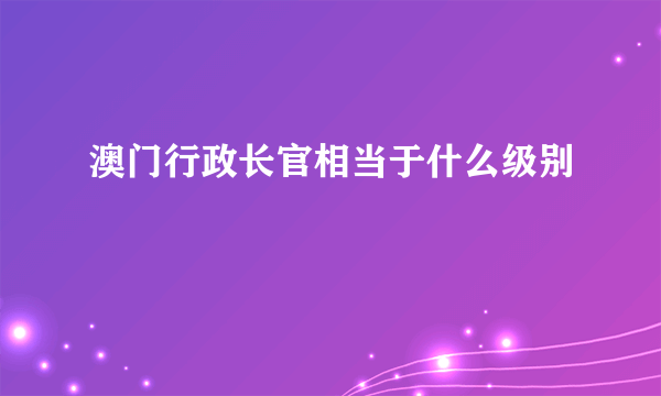 澳门行政长官相当于什么级别