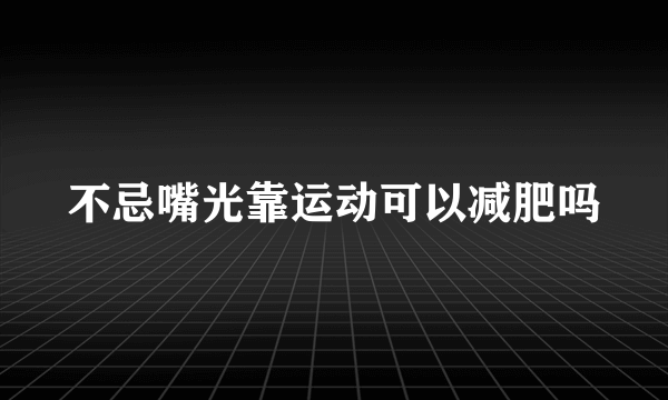 不忌嘴光靠运动可以减肥吗