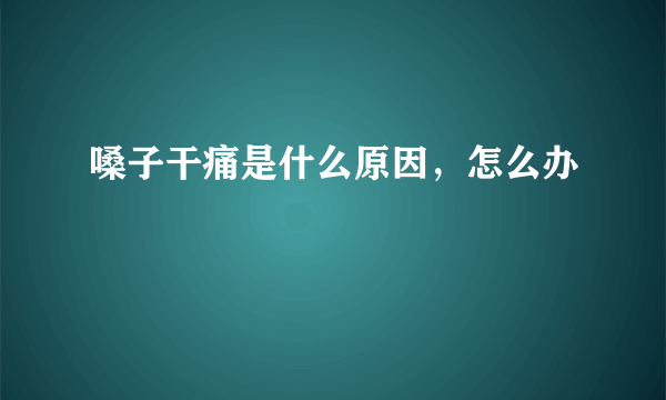 嗓子干痛是什么原因，怎么办