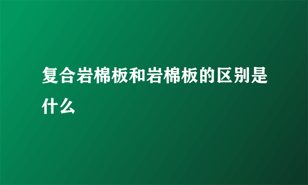 复合岩棉板和岩棉板的区别是什么