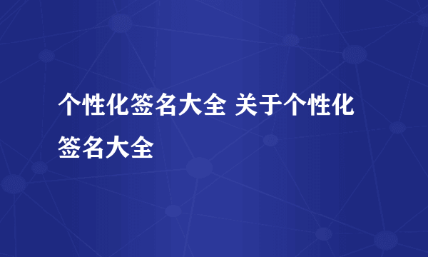 个性化签名大全 关于个性化签名大全